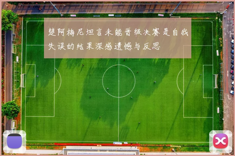 楚阿梅尼坦言未能晋级决赛是自我失误的结果深感遗憾与反思
