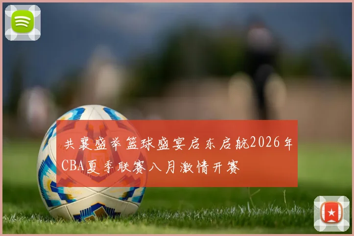 共襄盛举篮球盛宴启东启航2026年CBA夏季联赛八月激情开赛