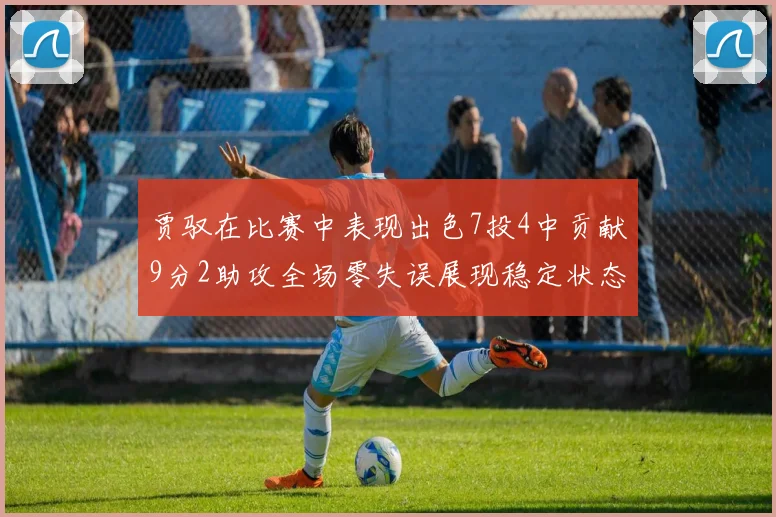 贾驭在比赛中表现出色7投4中贡献9分2助攻全场零失误展现稳定状态