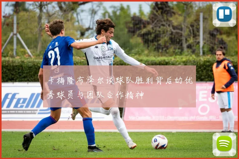 卡梅隆布泽尔谈球队胜利背后的优秀球员与团队合作精神